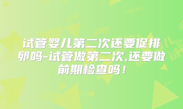 试管婴儿第二次还要促排卵吗-试管做第二次,还要做前期检查吗！