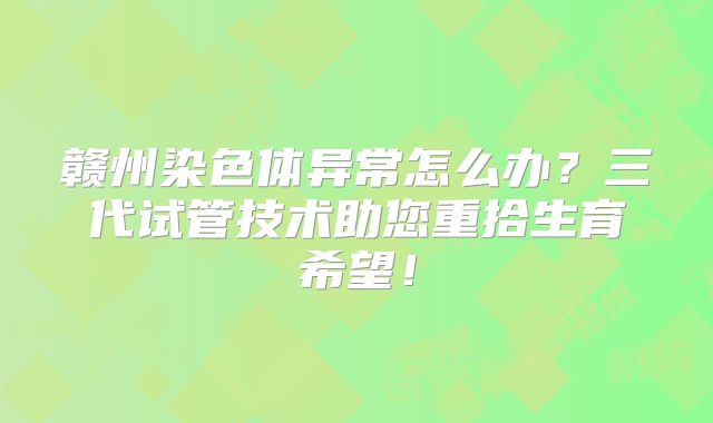 赣州染色体异常怎么办?三代试管技术助您重拾生育希望!
