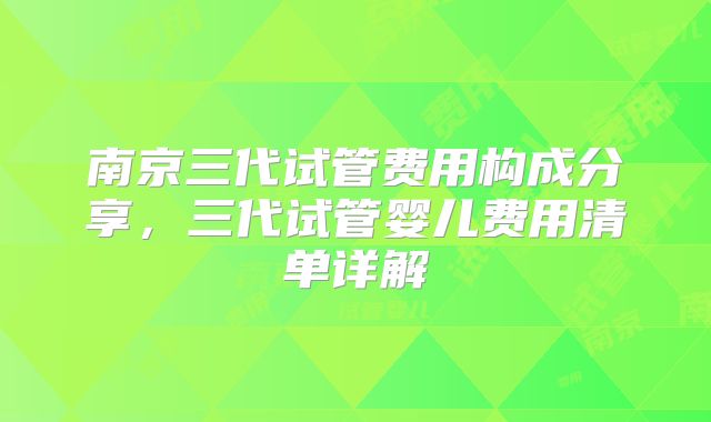 南京三代试管费用构成分享,三代试管婴儿费用清单详解