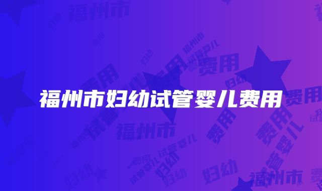 福州市妇幼试管婴儿费用