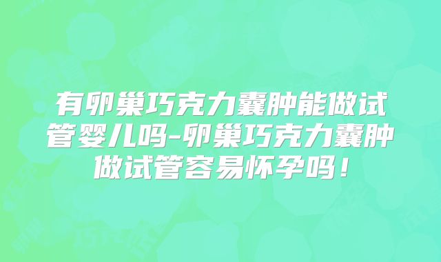 有卵巢巧克力囊肿能做试管婴儿吗-卵巢巧克力囊肿做试管容易怀孕吗！