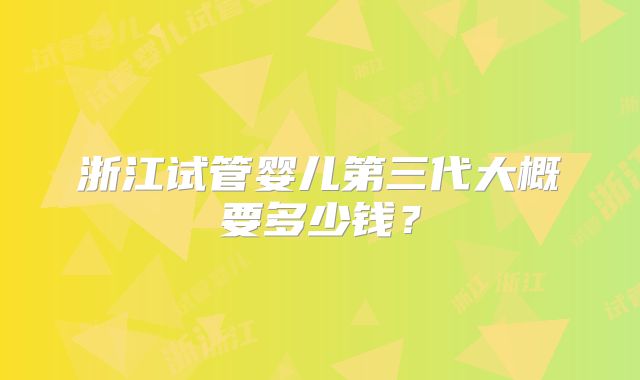 浙江试管婴儿第三代大概要多少钱？