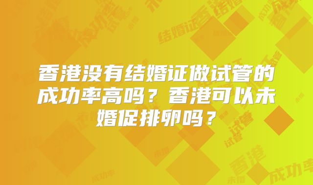 香港没有结婚证做试管的成功率高吗？香港可以未婚促排卵吗？
