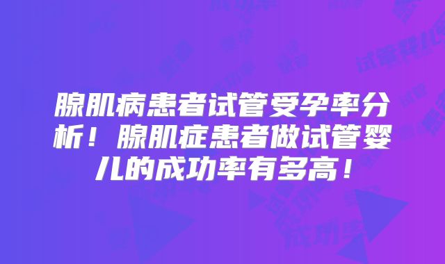 腺肌病患者试管受孕率分析!腺肌症患者做试管婴儿的成功率有多高!