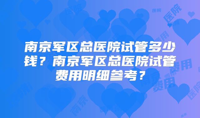 南京军区总医院试管多少钱？南京军区总医院试管费用明细参考？