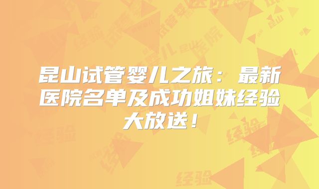昆山试管婴儿之旅:最新医院名单及成功姐妹经验大放送!