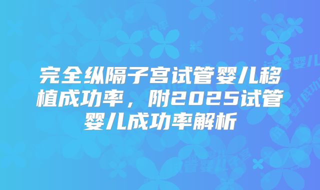 完全纵隔子宫试管婴儿移植成功率，附2025试管婴儿成功率解析