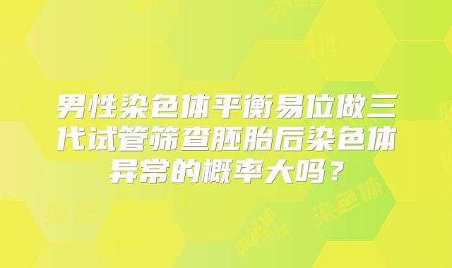 男性染色体平衡易位做三代试管筛查胚胎后染色体异常的概率大吗？