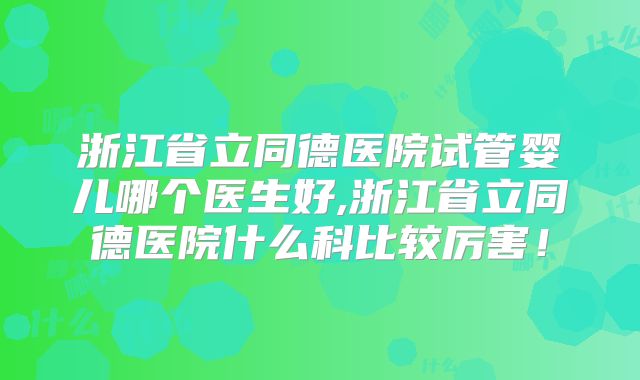 浙江省立同德医院试管婴儿哪个医生好,浙江省立同德医院什么科比较厉害！