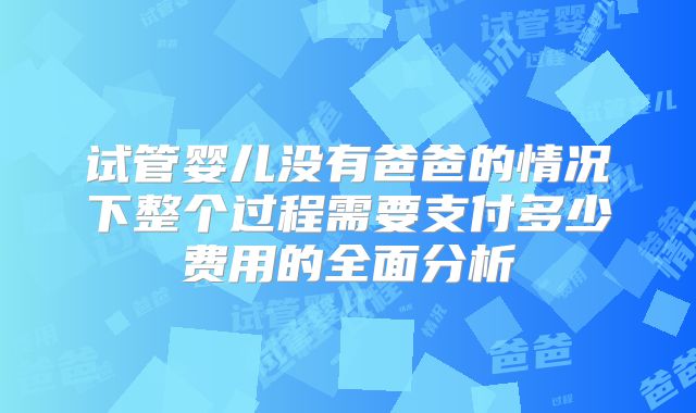 试管婴儿没有爸爸的情况下整个过程需要支付多少费用的全面分析