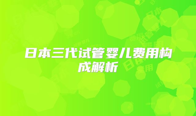 日本三代试管婴儿费用构成解析