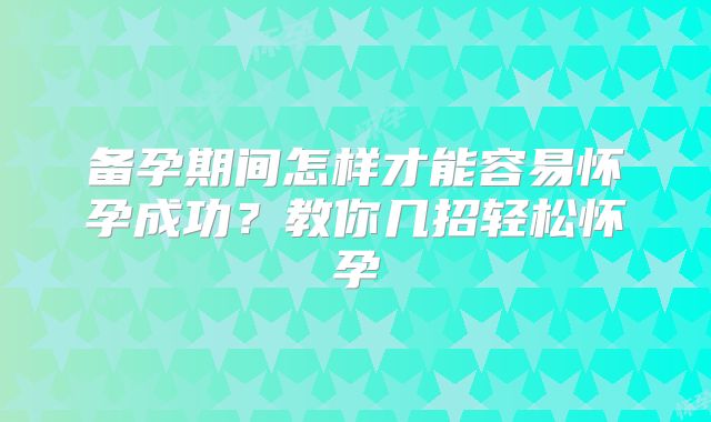 备孕期间怎样才能容易怀孕成功?教你几招轻松怀孕
