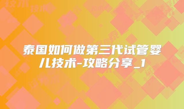 泰国如何做第三代试管婴儿技术-攻略分享_1