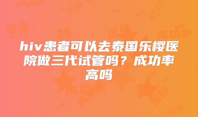 hiv患者可以去泰国乐樱医院做三代试管吗？成功率高吗