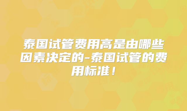 泰国试管费用高是由哪些因素决定的-泰国试管的费用标准!