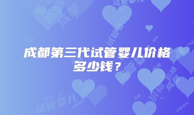 成都第三代试管婴儿价格多少钱？