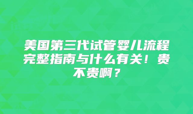 美国第三代试管婴儿流程完整指南与什么有关！贵不贵啊？