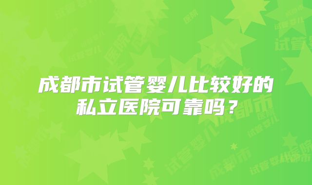 成都市试管婴儿比较好的私立医院可靠吗？