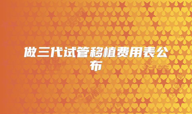 做三代试管移植费用表公布