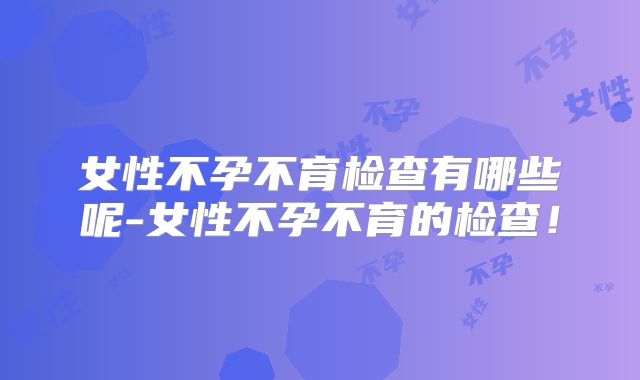 女性不孕不育检查有哪些呢-女性不孕不育的检查！