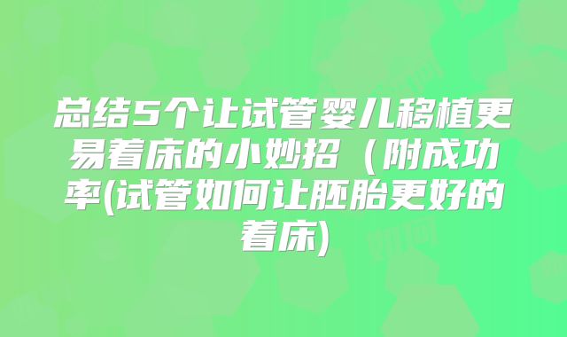 总结5个让试管婴儿移植更易着床的小妙招(附成功率(试管如何让胚胎更好的着床)