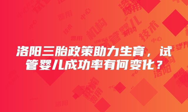 洛阳三胎政策助力生育，试管婴儿成功率有何变化？