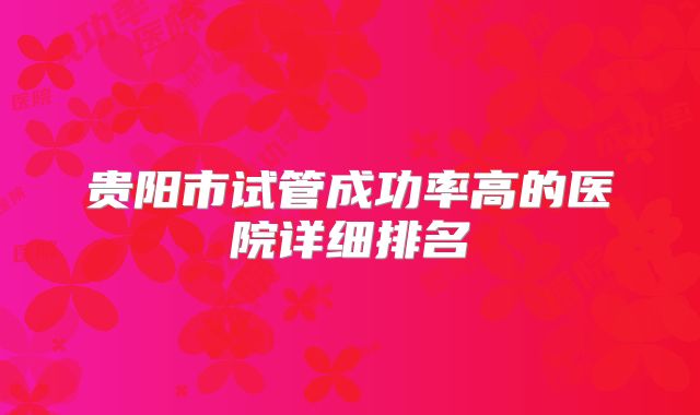 贵阳市试管成功率高的医院详细排名