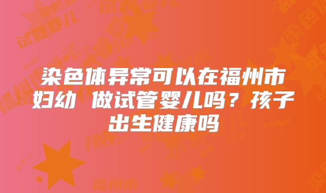染色体异常可以在福州市妇幼 做试管婴儿吗？孩子出生健康吗