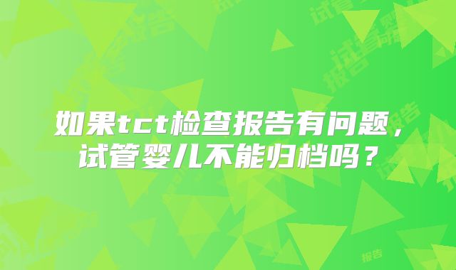 如果tct检查报告有问题，试管婴儿不能归档吗？