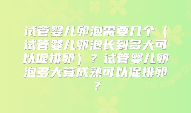 试管婴儿卵泡需要几个(试管婴儿卵泡长到多大可以促排卵)?试管婴儿卵泡多大算成熟可以促排卵?