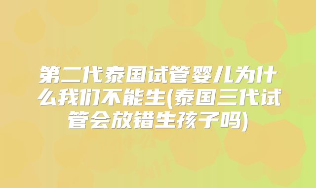 第二代泰国试管婴儿为什么我们不能生(泰国三代试管会放错生孩子吗)