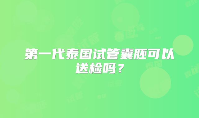 第一代泰国试管囊胚可以送检吗?