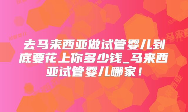 去马来西亚做试管婴儿到底要花上你多少钱_马来西亚试管婴儿哪家！