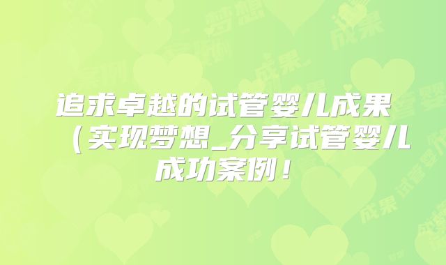 追求卓越的试管婴儿成果(实现梦想_分享试管婴儿成功案例!