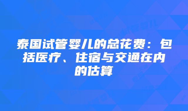 泰国试管婴儿的总花费:包括医疗、住宿与交通在内的估算