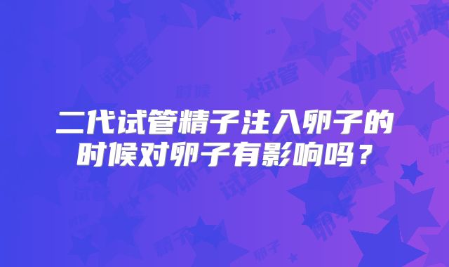 二代试管精子注入卵子的时候对卵子有影响吗？