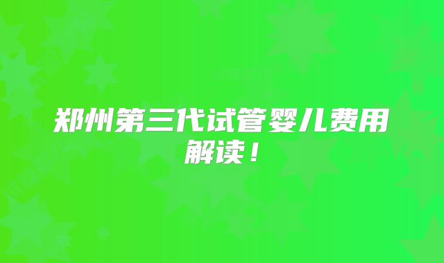 郑州第三代试管婴儿费用解读！