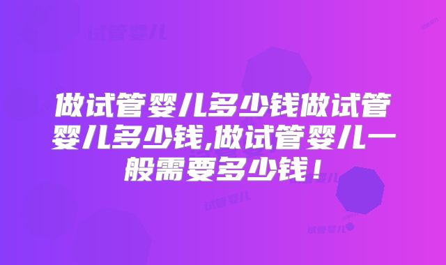 做试管婴儿多少钱做试管婴儿多少钱,做试管婴儿一般需要多少钱!