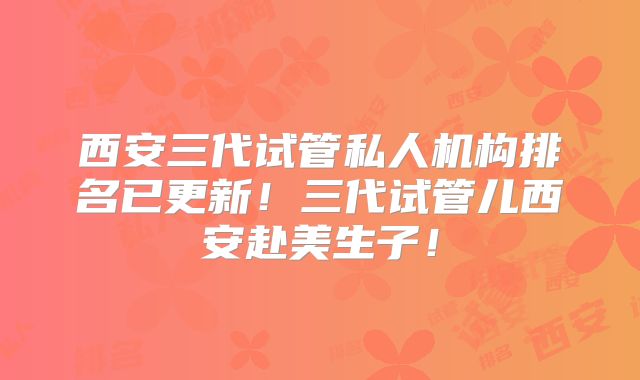 西安三代试管私人机构排名已更新!三代试管儿西安赴美生子!