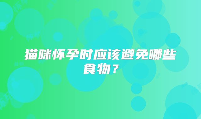 猫咪怀孕时应该避免哪些食物？