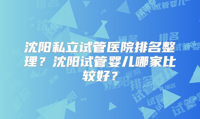 沈阳私立试管医院排名整理?沈阳试管婴儿哪家比较好?