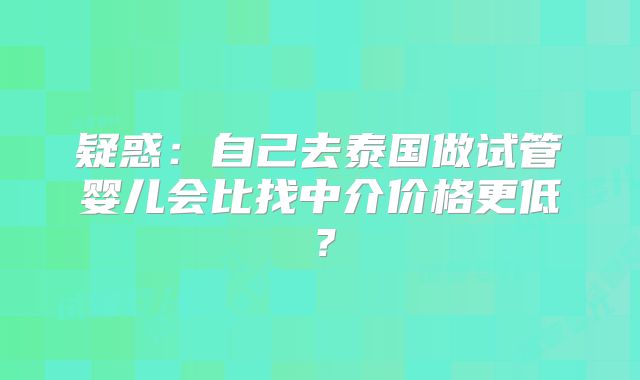疑惑:自己去泰国做试管婴儿会比找中介价格更低?
