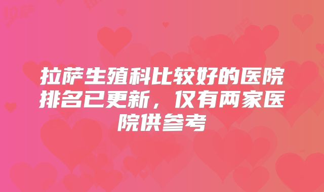 拉萨生殖科比较好的医院排名已更新,仅有两家医院供参考