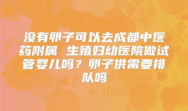 没有卵子可以去成都中医药附属 生殖妇幼医院做试管婴儿吗？卵子供需要排队吗