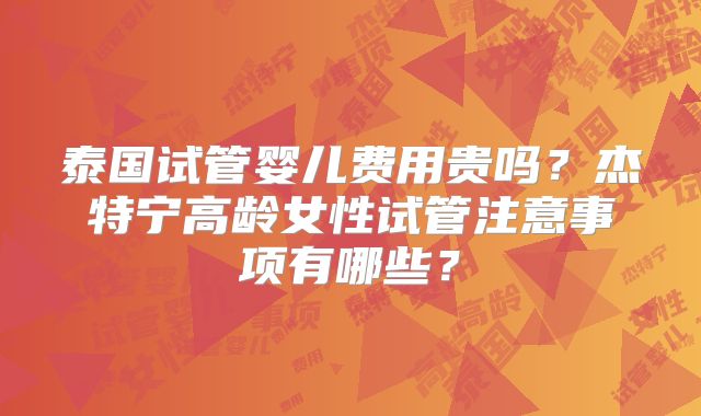 泰国试管婴儿费用贵吗？杰特宁高龄女性试管注意事项有哪些？