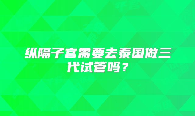 纵隔子宫需要去泰国做三代试管吗？
