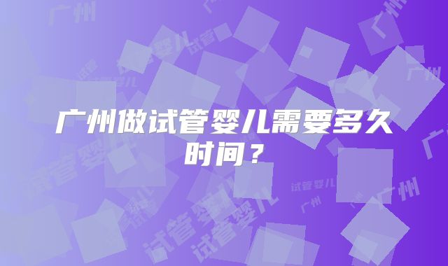 广州做试管婴儿需要多久时间?