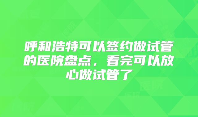 呼和浩特可以签约做试管的医院盘点,看完可以放心做试管了