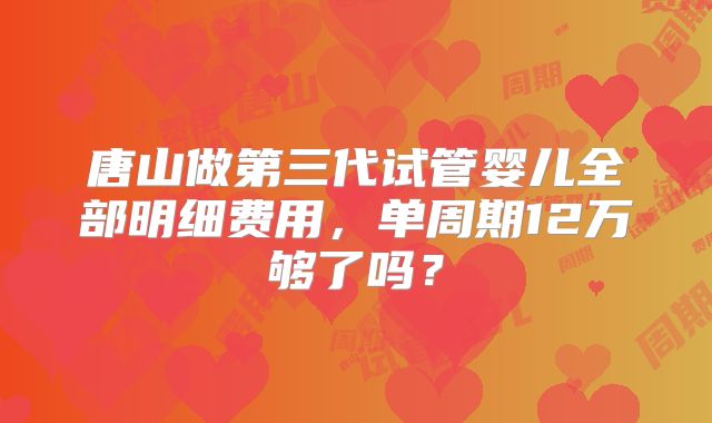 唐山做第三代试管婴儿全部明细费用,单周期12万够了吗?