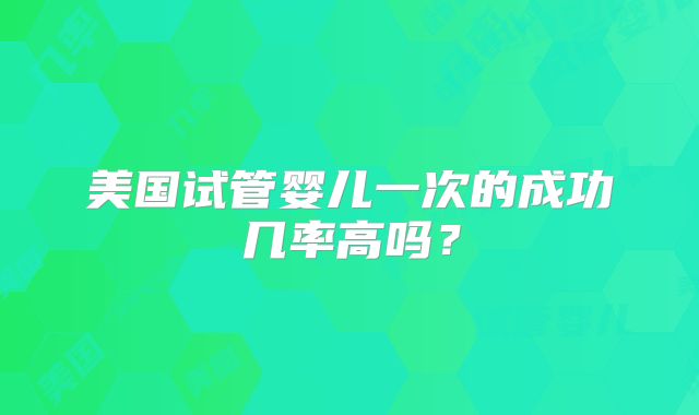 美国试管婴儿一次的成功几率高吗？